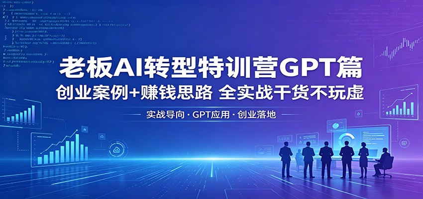 老板AI转型特训营GPT篇：创业案例+赚钱思路，全实战干货不玩虚-知行阁轻创网-分享网络赚钱项目-全网首发副业项目实操平台-副业创业项目网