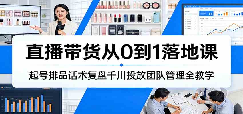 直播带货从0到1落地课：起号排品话术复盘千川投放团队管理全教学-知行阁轻创网-分享网络赚钱项目-全网首发副业项目实操平台-副业创业项目网