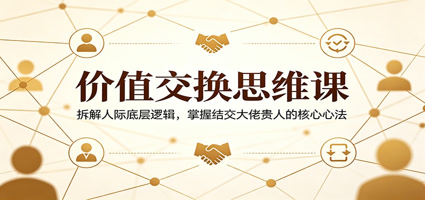 价值交换思维课：拆解人际底层逻辑，掌握结交大佬贵人的核心心法-知行阁轻创网-分享网络赚钱项目-全网首发副业项目实操平台-副业创业项目网