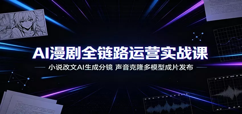 AI漫剧全链路运营实战课：小说改文AI生成分镜，声音克隆多模型成片发布-知行阁轻创网-分享网络赚钱项目-全网首发副业项目实操平台-副业创业项目网
