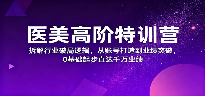 医美高阶特训营，拆解行业破局逻辑，从账号打造到业绩突破，0基础起步直达千万业绩-知行阁轻创网-分享网络赚钱项目-全网首发副业项目实操平台-副业创业项目网