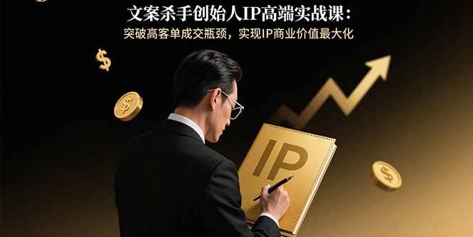 （15797期）文案杀手创始人IP高端实战课：突破高客单成交瓶颈，实现IP商业价值最大化-知行阁轻创网-分享网络赚钱项目-全网首发副业项目实操平台-副业创业项目网