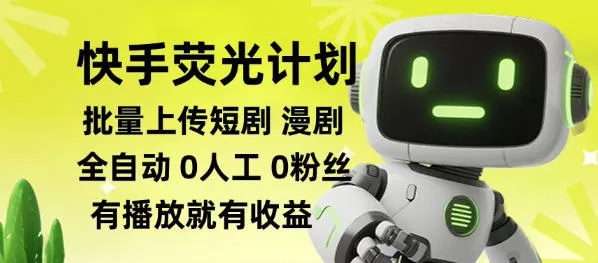 快手荧光计划全自动批量上传短剧漫剧，每天轻松几张【揭秘】-知行阁轻创网-分享网络赚钱项目-全网首发副业项目实操平台-副业创业项目网