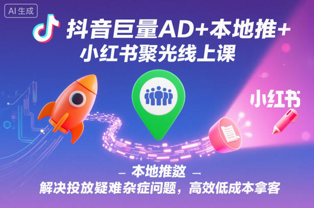 抖音巨量AD+本地推+小红书聚光线上课，解决投放疑难杂症问题，高效低成本拿客-知行阁轻创网-分享网络赚钱项目-全网首发副业项目实操平台-副业创业项目网