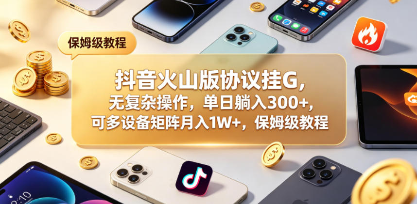 抖音火山版协议挂G，无复杂操作，单日躺入300+，可多设备矩阵月入1W+，保姆级教程【揭秘】-知行阁轻创网-分享网络赚钱项目-全网首发副业项目实操平台-副业创业项目网
