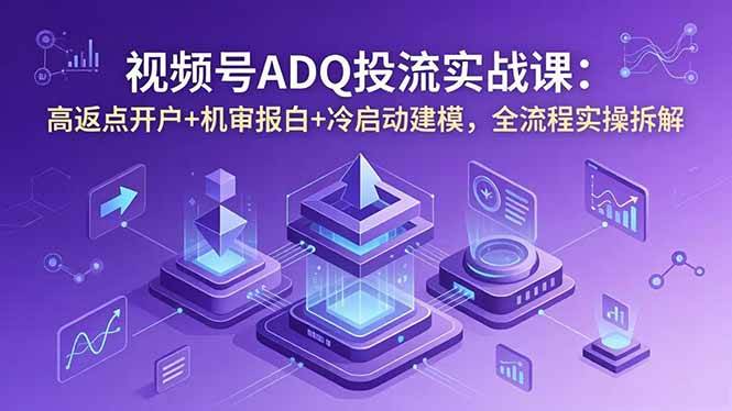 （18623期）视频号ADQ投流实战课：高返点开户+机审报白+冷启动建模，全流程实操拆解-知行阁轻创网-分享网络赚钱项目-全网首发副业项目实操平台-副业创业项目网