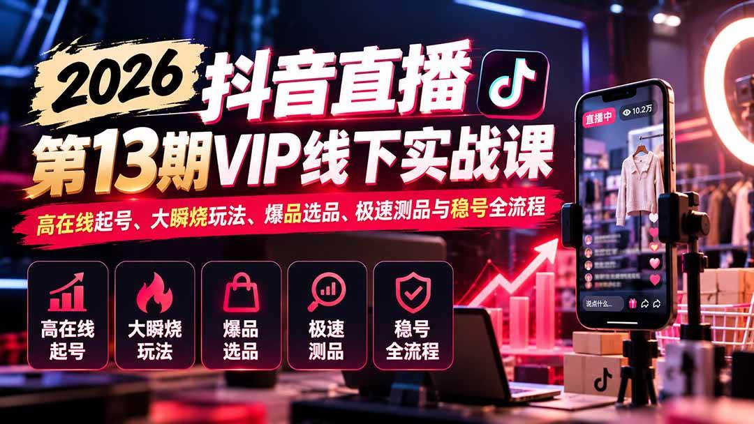 （21028期）2026抖音直播第13期VIP线下实战课：高在线起号、大瞬烧玩法、爆品选品、极速测品与稳号全流程-知行阁轻创网-分享网络赚钱项目-全网首发副业项目实操平台-副业创业项目网