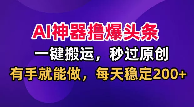 AI神器撸爆头条,一键搬运,秒过原创,有手就能做,每天稳定200+【揭秘】-知行阁轻创网-分享网络赚钱项目-全网首发副业项目实操平台-副业创业项目网