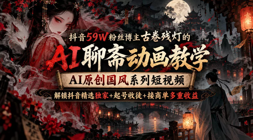 抖音59W粉丝博主古卷残灯的AI聊斋动画教学，AI原创国风系列短视频，解锁抖音精选独家+起号收徒+接商单多重收益-知行阁轻创网-分享网络赚钱项目-全网首发副业项目实操平台-副业创业项目网