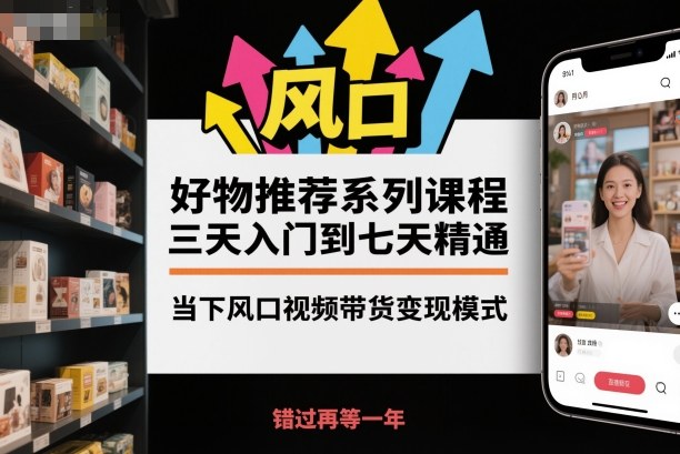 好物推荐系列课程，三天入门到七天精通，当下风口视频带货变现模式-知行阁轻创网-分享网络赚钱项目-全网首发副业项目实操平台-副业创业项目网