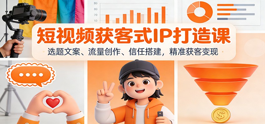 短视频获客式IP打造课：选题文案、流量创作、信任搭建，精准获客变现-知行阁轻创网-分享网络赚钱项目-全网首发副业项目实操平台-副业创业项目网
