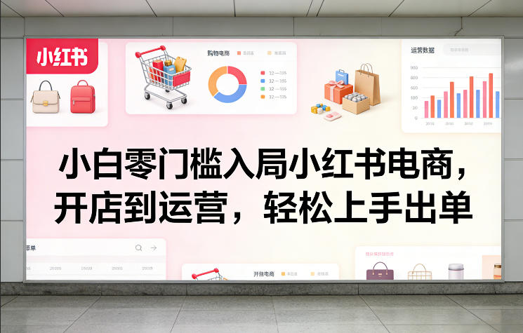 小白零门槛入局小红书电商，开店到运营，轻松上手出单-知行阁轻创网-分享网络赚钱项目-全网首发副业项目实操平台-副业创业项目网