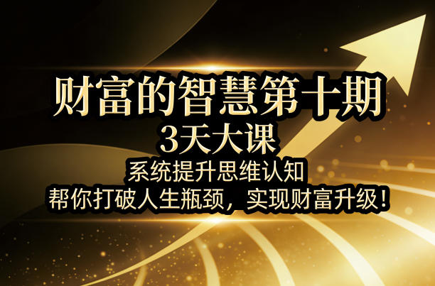 财富的智慧第十期，3天大课，系统提升思维认知，帮你打破人生瓶颈，实现财富升级！-知行阁轻创网-分享网络赚钱项目-全网首发副业项目实操平台-副业创业项目网