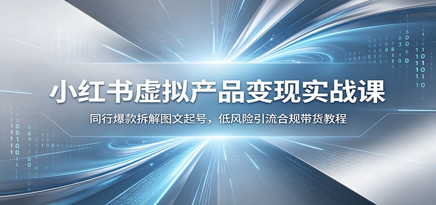小红书虚拟产品变现实战课：同行爆款拆解图文起号，低风险引流合规带货教程-知行阁轻创网-分享网络赚钱项目-全网首发副业项目实操平台-副业创业项目网