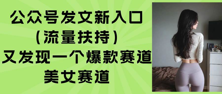 （15781期）公众号发文新入口（流量扶持），又发现一个爆款赛道：美女赛道-知行阁轻创网-分享网络赚钱项目-全网首发副业项目实操平台-副业创业项目网
