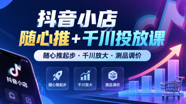 抖音小店随心推+千川投放课，随心推起步·千川放大·测品调价（更新）-知行阁轻创网-分享网络赚钱项目-全网首发副业项目实操平台-副业创业项目网