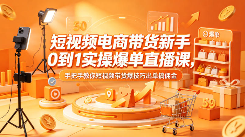 短视频电商带货新手0到1实操爆单直播课，手把手教你短视频带货爆技巧出单搞佣金-知行阁轻创网-分享网络赚钱项目-全网首发副业项目实操平台-副业创业项目网