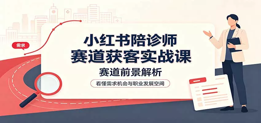 小红书陪诊师赛道获客实战课：赛道前景解析，账号运营，业务流程风控-知行阁轻创网-分享网络赚钱项目-全网首发副业项目实操平台-副业创业项目网