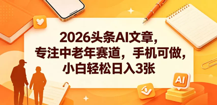 2026头条AI文章，专注中老年赛道，手机可做，小白轻松日入3张-知行阁轻创网-分享网络赚钱项目-全网首发副业项目实操平台-副业创业项目网