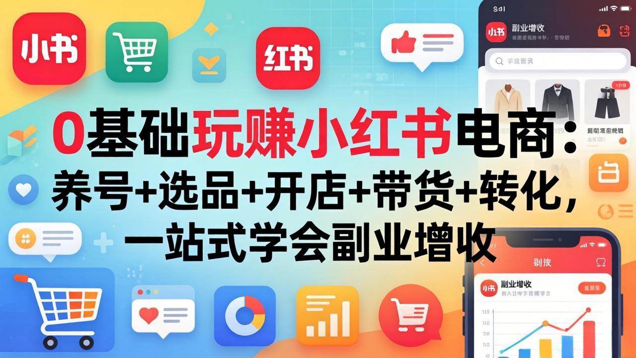 （17949期）0基础玩赚小红书电商：养号+选品+开店+带货+转化，一站式学会副业增收-知行阁轻创网-分享网络赚钱项目-全网首发副业项目实操平台-副业创业项目网