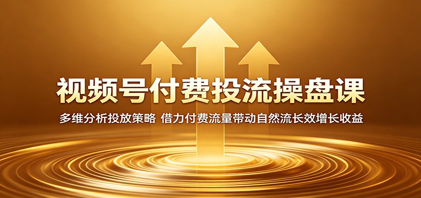 视频号付费投流操盘课:多维分析投放策略,借力付费流量带动自然流长效增长收益-知行阁轻创网-分享网络赚钱项目-全网首发副业项目实操平台-副业创业项目网