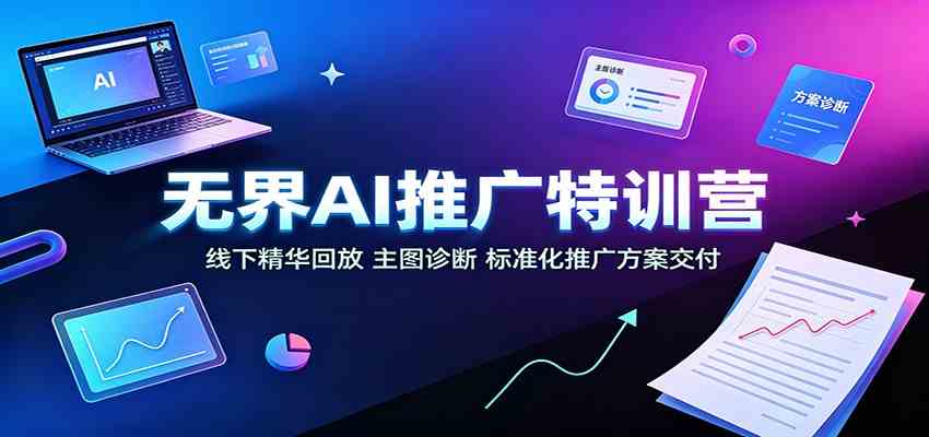 无界AI推广特训营：线下精华回放，主图诊断、标准化推广方案交付-知行阁轻创网-分享网络赚钱项目-全网首发副业项目实操平台-副业创业项目网