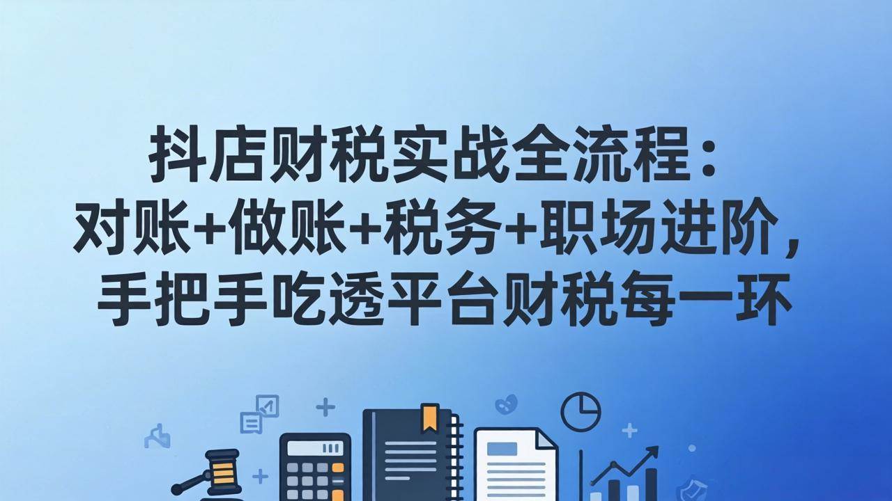 （17677期）抖店财税实操全流程：对账+做账+税务+职场进阶，手把手吃透平台财税每一环-知行阁轻创网-分享网络赚钱项目-全网首发副业项目实操平台-副业创业项目网