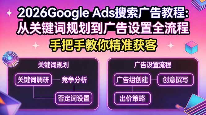 （17641期）2026Google Ads搜索广告教程：从关键词规划到广告设置全流程，手把手教你精准获客-知行阁轻创网-分享网络赚钱项目-全网首发副业项目实操平台-副业创业项目网