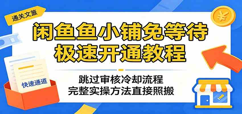 闲鱼鱼小铺免等待极速开通教程：跳过审核冷却流程，完整实操方法直接照搬-知行阁轻创网-分享网络赚钱项目-全网首发副业项目实操平台-副业创业项目网