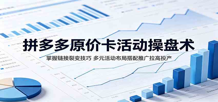拼多多原价卡活动操盘术：掌握链接裂变技巧，多元活动布局搭配推广拉高投产-知行阁轻创网-分享网络赚钱项目-全网首发副业项目实操平台-副业创业项目网