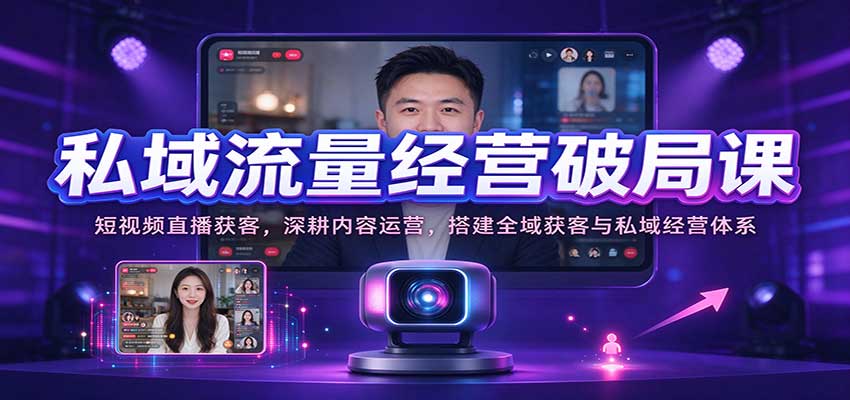 私域流量经营破局课：短视频直播获客，深耕内容运营，搭建全域获客与私域经营体系-知行阁轻创网-分享网络赚钱项目-全网首发副业项目实操平台-副业创业项目网