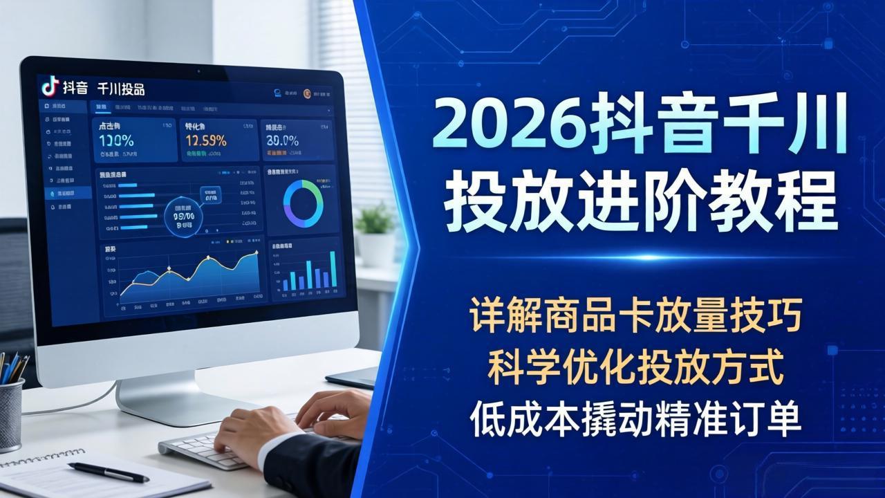 2026抖音千川投放进阶教程，详解商品卡放量技巧，科学优化投放方式，低成本撬动精准订单-知行阁轻创网-分享网络赚钱项目-全网首发副业项目实操平台-副业创业项目网