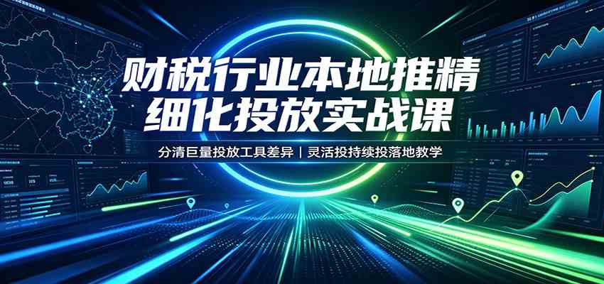 财税行业本地推精细化投放实战课：分清巨量投放工具差异，灵活投持续投落地教学-知行阁轻创网-分享网络赚钱项目-全网首发副业项目实操平台-副业创业项目网