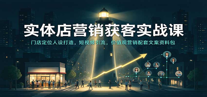 实体店营销获客实战课：门店定位人设打造，短视频引流，价值观营销配套文案资料包-知行阁轻创网-分享网络赚钱项目-全网首发副业项目实操平台-副业创业项目网