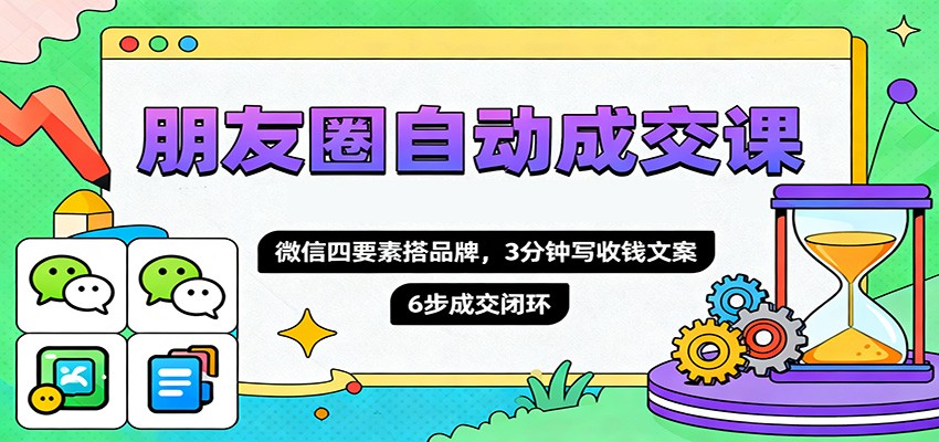 朋友圈自动成交课，微信四要素搭品牌，3分钟写收钱文案，6步成交闭环-知行阁轻创网-分享网络赚钱项目-全网首发副业项目实操平台-副业创业项目网