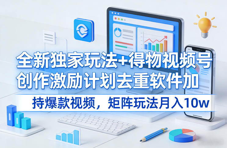 全新独家玩法+得物视频号创作激励计划去重软件加持爆款视频，矩阵玩法月入10w+【揭秘】-知行阁轻创网-分享网络赚钱项目-全网首发副业项目实操平台-副业创业项目网