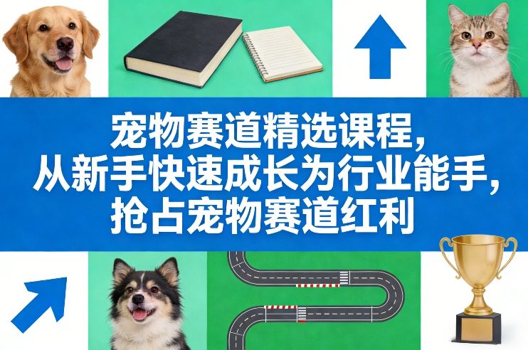 宠物赛道精选课程，从新手快速成长为行业能手，抢占宠物赛道红利-知行阁轻创网-分享网络赚钱项目-全网首发副业项目实操平台-副业创业项目网