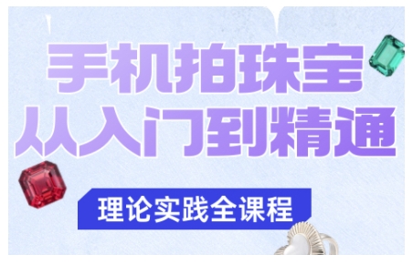 手机拍珠宝从入门到精通，告别拍不出珠宝质感的困扰-知行阁轻创网-分享网络赚钱项目-全网首发副业项目实操平台-副业创业项目网