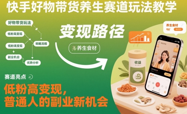 快手好物带货养生赛道玩法教学，低粉高变现，普通人的副业新机会-知行阁轻创网-分享网络赚钱项目-全网首发副业项目实操平台-副业创业项目网