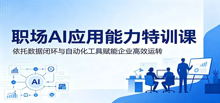 职场AI应用能力特训课:依托数据闭环与自动化工具赋能企业高效运转-知行阁轻创网-分享网络赚钱项目-全网首发副业项目实操平台-副业创业项目网