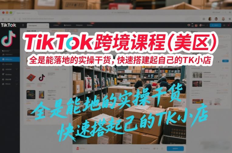 TikTok跨境课程（美区），全是能落地的实操干货，快速搭建起自己的TK小店-知行阁轻创网-分享网络赚钱项目-全网首发副业项目实操平台-副业创业项目网