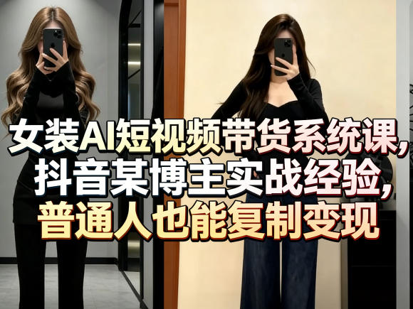 女装AI短视频带货系统课，抖音某博主实战经验，普通人也能复制变现-知行阁轻创网-分享网络赚钱项目-全网首发副业项目实操平台-副业创业项目网