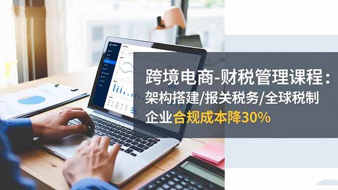 (16509期)跨境电商-财税管理课程:架构搭建/报关税务/全球税制,企业合规成本降30%-知行阁轻创网-分享网络赚钱项目-全网首发副业项目实操平台-副业创业项目网