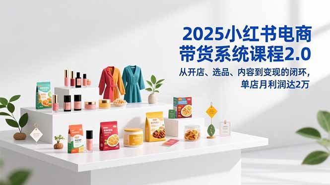 （16880期）2025小红书电商带货系统课程2.0，从开店、选品、内容到变现的闭环，单店月利润达2万-知行阁轻创网-分享网络赚钱项目-全网首发副业项目实操平台-副业创业项目网