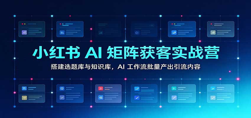 小红书AI矩阵获客实战营:搭建选题库与知识库,AI工作流批量产出引流内容-知行阁轻创网-分享网络赚钱项目-全网首发副业项目实操平台-副业创业项目网