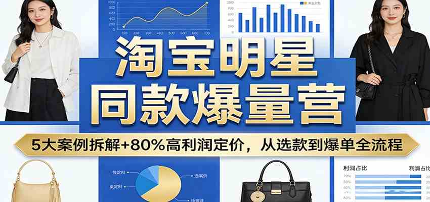 淘宝明星同款爆量营：5大案例拆解+80%高利润定价，从选款到爆单全流程-知行阁轻创网-分享网络赚钱项目-全网首发副业项目实操平台-副业创业项目网