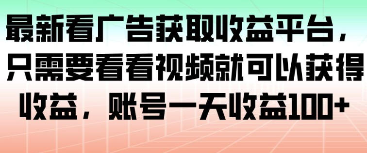 最新看广告获取收益平台，只需要看看视频就可以获得收益，账号一天收益100+-知行阁轻创网-分享网络赚钱项目-全网首发副业项目实操平台-副业创业项目网