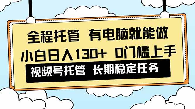 （16652期）全程托管 解放双手，小白日入130+，视频号 0门槛上手实操-知行阁轻创网-分享网络赚钱项目-全网首发副业项目实操平台-副业创业项目网