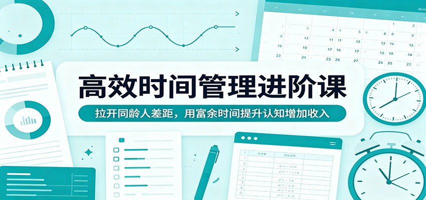 高效时间管理进阶课：拉开同龄人差距，用富余时间提升认知增加收入-知行阁轻创网-分享网络赚钱项目-全网首发副业项目实操平台-副业创业项目网