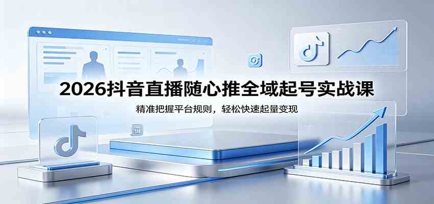 2026抖音直播随心推全域起号实战课，精准把握平台规则，轻松快速起量变现-知行阁轻创网-分享网络赚钱项目-全网首发副业项目实操平台-副业创业项目网
